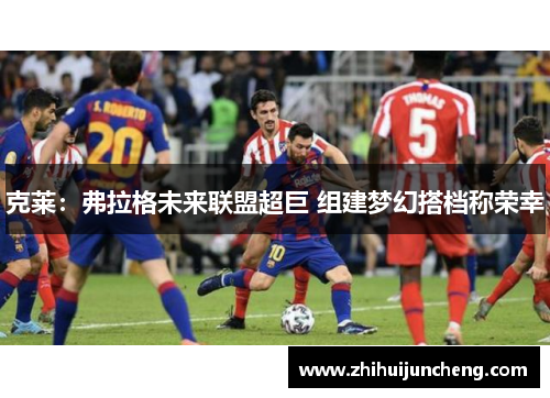 克莱：弗拉格未来联盟超巨 组建梦幻搭档称荣幸